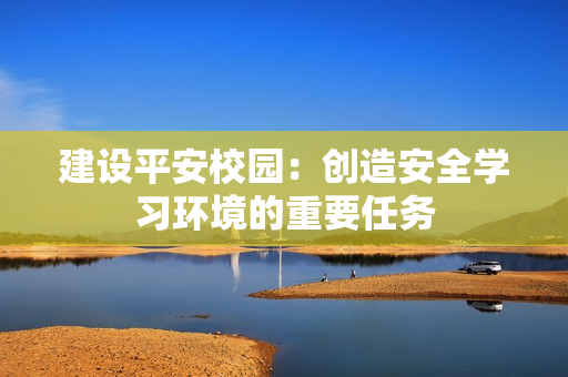 建設(shè)平安校園：創(chuàng)造安全學(xué)習(xí)環(huán)境的重要任務(wù)