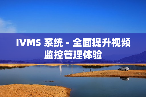 IVMS 系统 - 全面提升视频监控管理体验