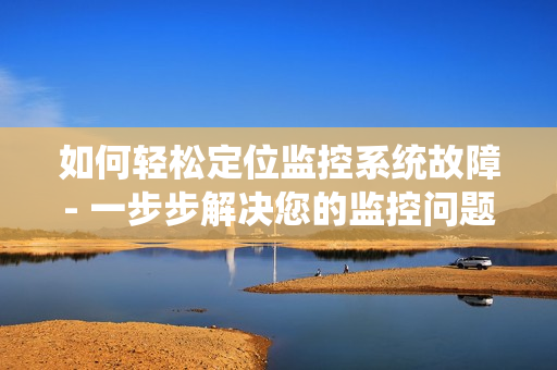 如何輕松定位監(jiān)控系統(tǒng)故障- 一步步解決您的監(jiān)控問題