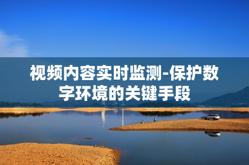 視頻內(nèi)容實時監(jiān)測-保護(hù)數(shù)字環(huán)境的關(guān)鍵手段