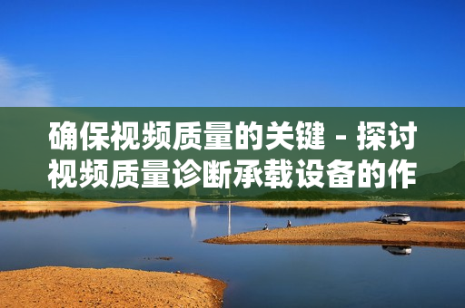 確保視頻質(zhì)量的關(guān)鍵 - 探討視頻質(zhì)量診斷承載設(shè)備的作用與應(yīng)用