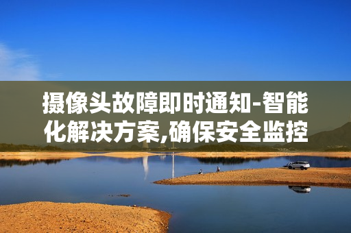 攝像頭故障即時(shí)通知-智能化解決方案,確保安全監(jiān)控?zé)o縫運(yùn)行