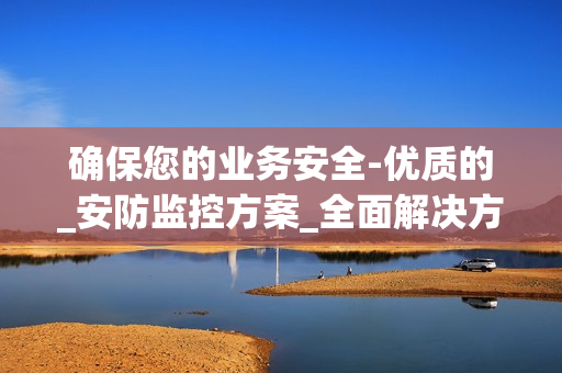 確保您的業(yè)務安全-優(yōu)質的_安防監(jiān)控方案_全面解決方案