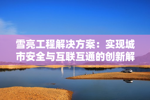 雪亮工程解決方案：實(shí)現(xiàn)城市安全與互聯(lián)互通的創(chuàng)新解決方案