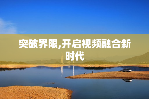突破界限,開(kāi)啟視頻融合新時(shí)代