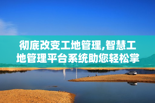 徹底改變工地管理,智慧工地管理平臺系統(tǒng)助您輕松掌控