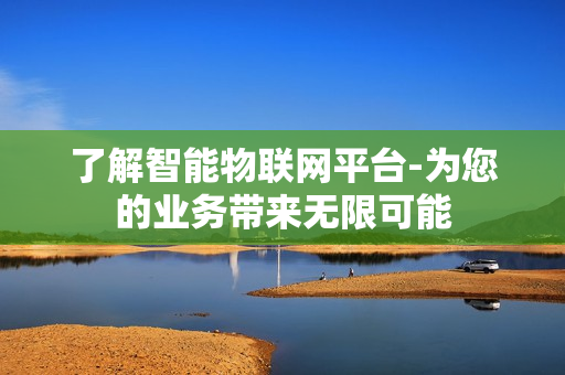 了解智能物聯(lián)網(wǎng)平臺(tái)-為您的業(yè)務(wù)帶來(lái)無(wú)限可能