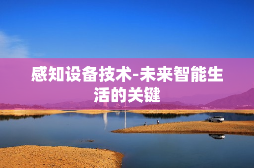 感知設(shè)備技術(shù)-未來智能生活的關(guān)鍵