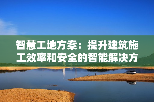 智慧工地方案：提升建筑施工效率和安全的智能解決方案