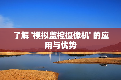 了解 '模擬監(jiān)控攝像機' 的應用與優(yōu)勢