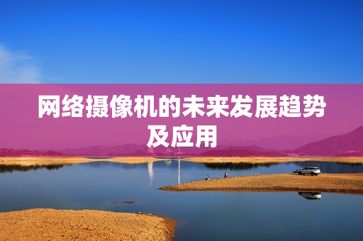 網(wǎng)絡(luò)攝像機(jī)的未來發(fā)展趨勢(shì)及應(yīng)用