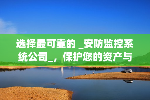 選擇最可靠的 _安防監(jiān)控系統(tǒng)公司_，保護您的資產(chǎn)與安全