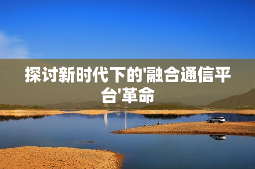探討新時(shí)代下的'融合通信平臺'革命