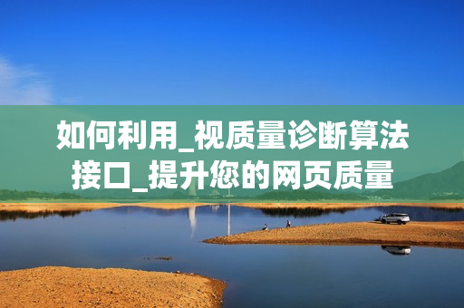 如何利用_視質(zhì)量診斷算法接口_提升您的網(wǎng)頁質(zhì)量