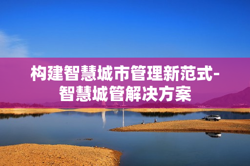 構(gòu)建智慧城市管理新范式-智慧城管解決方案