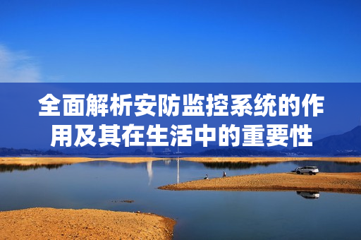 全面解析安防監(jiān)控系統(tǒng)的作用及其在生活中的重要性