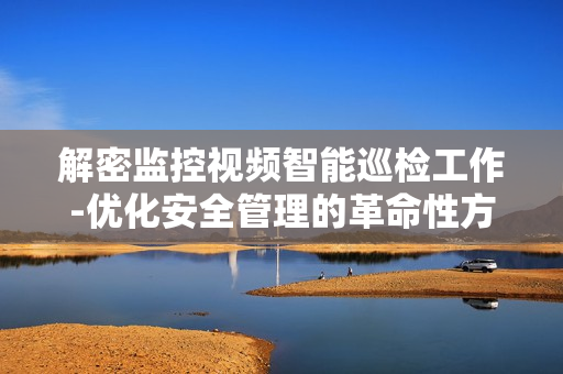 解密監(jiān)控視頻智能巡檢工作-優(yōu)化安全管理的革命性方案