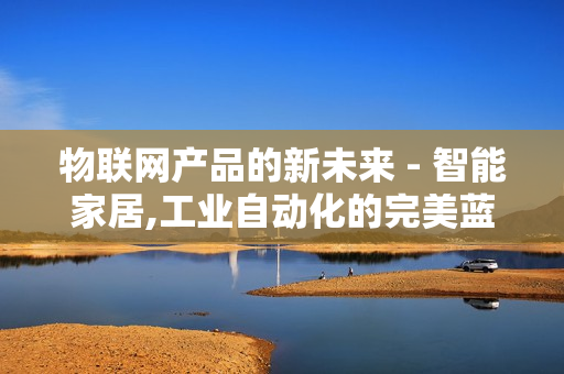 物聯(lián)網(wǎng)產(chǎn)品的新未來 - 智能家居,工業(yè)自動化的完美藍(lán)圖