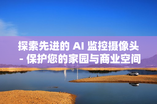 探索先進(jìn)的 AI 監(jiān)控?cái)z像頭 - 保護(hù)您的家園與商業(yè)空間