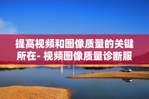 提高視頻和圖像質(zhì)量的關(guān)鍵所在- 視頻圖像質(zhì)量診斷服務(wù)器