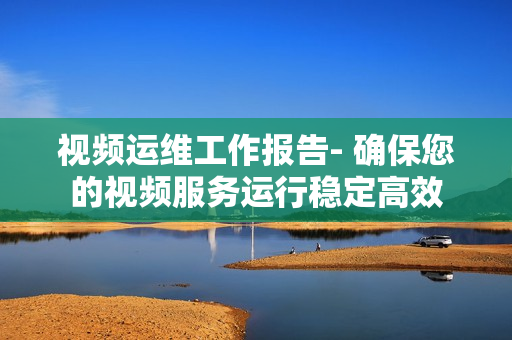視頻運維工作報告- 確保您的視頻服務運行穩(wěn)定高效