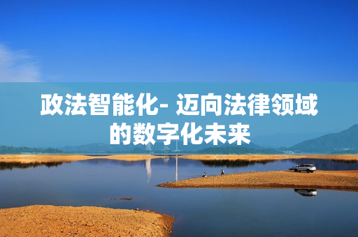 政法智能化- 邁向法律領(lǐng)域的數(shù)字化未來(lái)