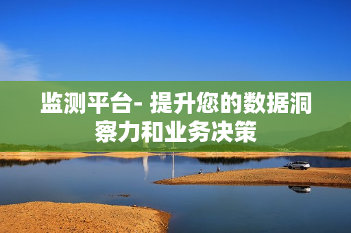 監(jiān)測平臺(tái)- 提升您的數(shù)據(jù)洞察力和業(yè)務(wù)決策