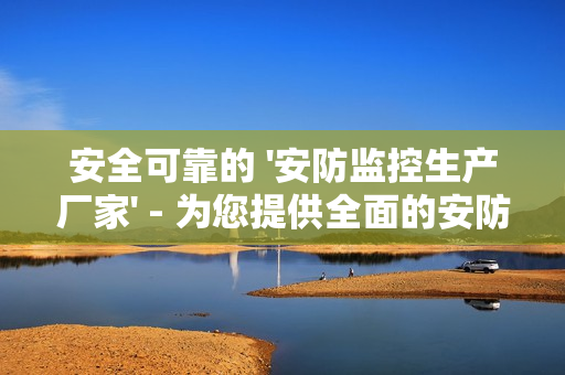 安全可靠的 '安防監(jiān)控生產(chǎn)廠家' - 為您提供全面的安防解決方案