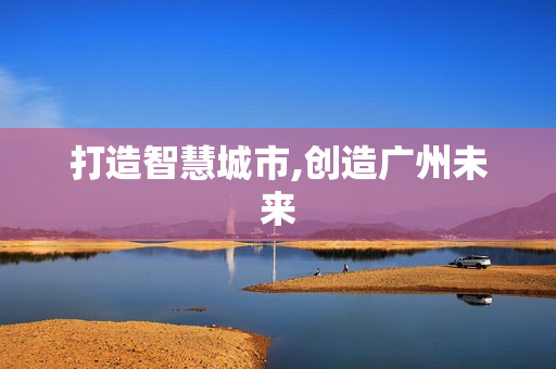 打造智慧城市,創(chuàng)造廣州未來(lái)