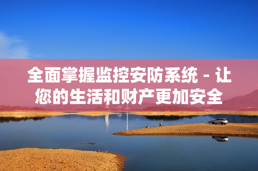全面掌握監(jiān)控安防系統(tǒng) - 讓您的生活和財產(chǎn)更加安全