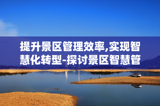提升景區(qū)管理效率,實現(xiàn)智慧化轉(zhuǎn)型-探討景區(qū)智慧管理系統(tǒng)
