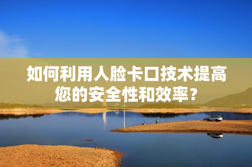 如何利用人臉卡口技術(shù)提高您的安全性和效率？