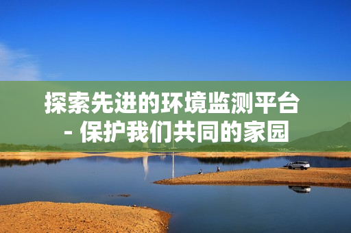 探索先進(jìn)的環(huán)境監(jiān)測平臺 - 保護(hù)我們共同的家園