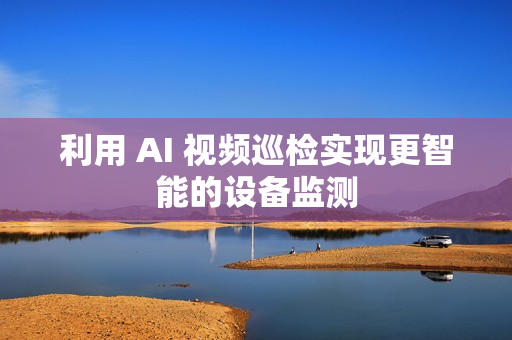 利用 AI 視頻巡檢實(shí)現(xiàn)更智能的設(shè)備監(jiān)測(cè)