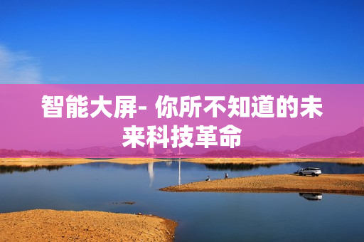 智能大屏- 你所不知道的未來科技革命