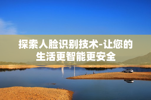 探索人臉識別技術(shù)-讓您的生活更智能更安全