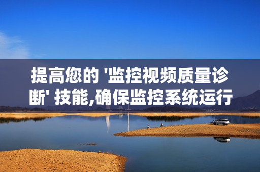 提高您的 '監(jiān)控視頻質(zhì)量診斷' 技能,確保監(jiān)控系統(tǒng)運(yùn)行高效