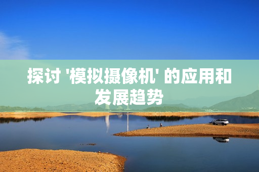 探討 '模擬攝像機' 的應用和發(fā)展趨勢