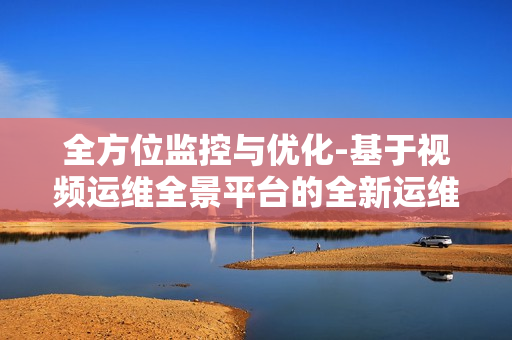 全方位監(jiān)控與優(yōu)化-基于視頻運(yùn)維全景平臺(tái)的全新運(yùn)維體驗(yàn)
