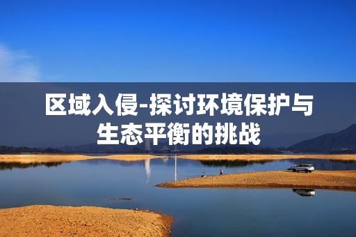 區(qū)域入侵-探討環(huán)境保護與生態(tài)平衡的挑戰(zhàn)