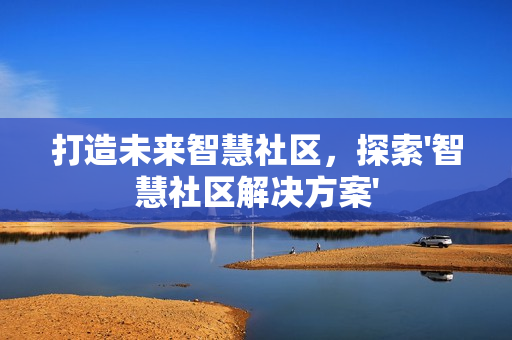 打造未來智慧社區(qū)，探索'智慧社區(qū)解決方案'