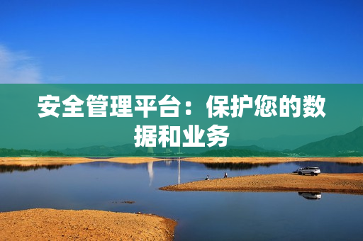 安全管理平臺：保護(hù)您的數(shù)據(jù)和業(yè)務(wù)