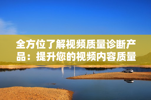 全方位了解視頻質(zhì)量診斷產(chǎn)品：提升您的視頻內(nèi)容質(zhì)量
