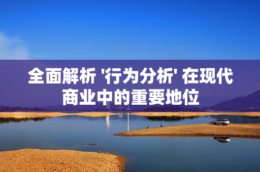 全面解析 '行為分析' 在現(xiàn)代商業(yè)中的重要地位