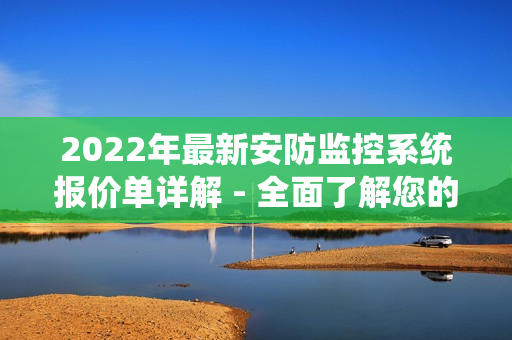 2022年最新安防監(jiān)控系統(tǒng)報價單詳解 - 全面了解您的選擇