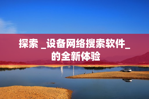探索 _設(shè)備網(wǎng)絡(luò)搜索軟件_ 的全新體驗