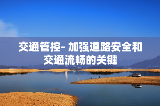 交通管控- 加強道路安全和交通流暢的關(guān)鍵