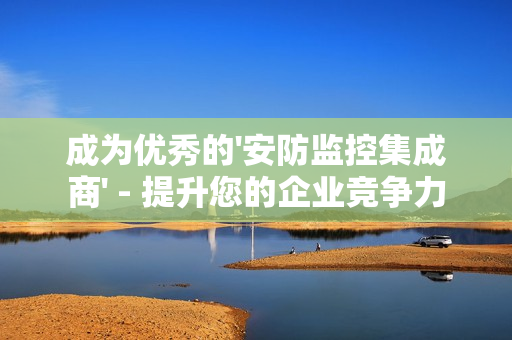 成為優(yōu)秀的'安防監(jiān)控集成商' - 提升您的企業(yè)競(jìng)爭(zhēng)力