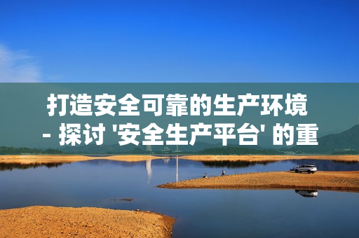打造安全可靠的生產(chǎn)環(huán)境 - 探討 '安全生產(chǎn)平臺' 的重要性