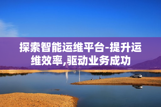 探索智能運(yùn)維平臺-提升運(yùn)維效率,驅(qū)動業(yè)務(wù)成功